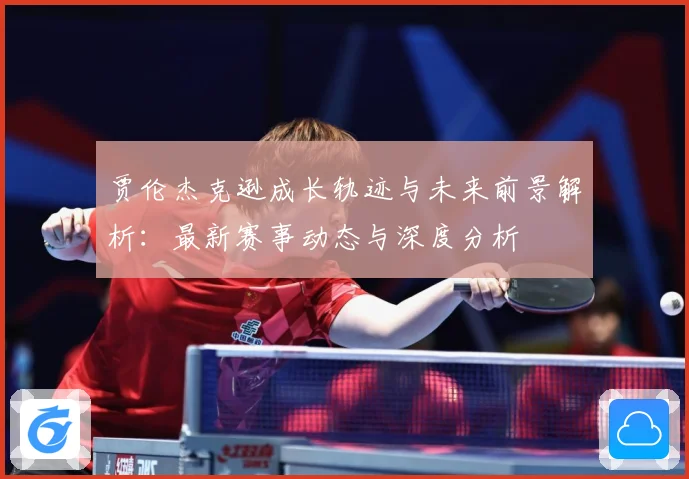 贾伦杰克逊成长轨迹与未来前景解析：最新赛事动态与深度分析
