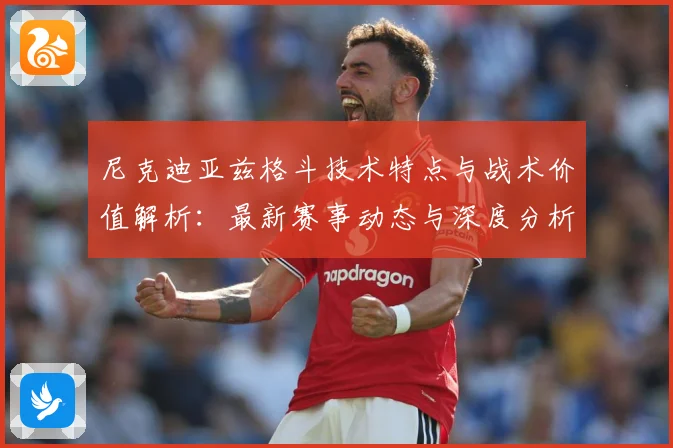 尼克迪亚兹格斗技术特点与战术价值解析：最新赛事动态与深度分析