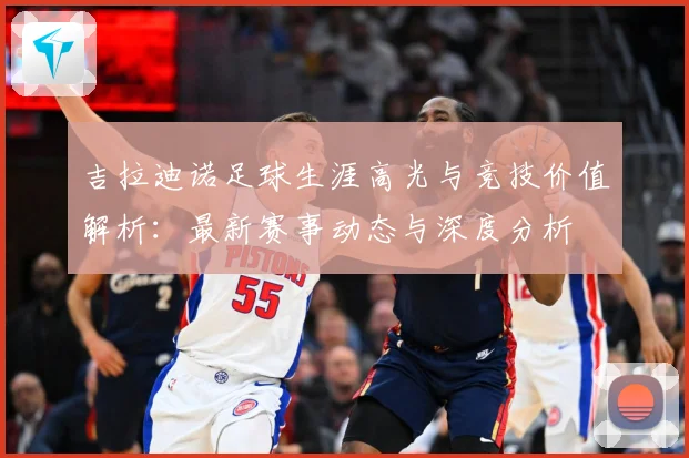 吉拉迪诺足球生涯高光与竞技价值解析：最新赛事动态与深度分析