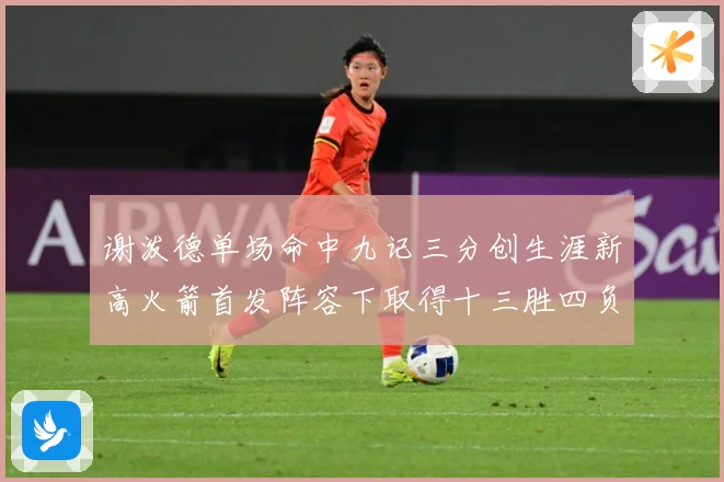 谢泼德单场命中九记三分创生涯新高火箭首发阵容下取得十三胜四负赛场复盘：最新赛事动态与深度分析