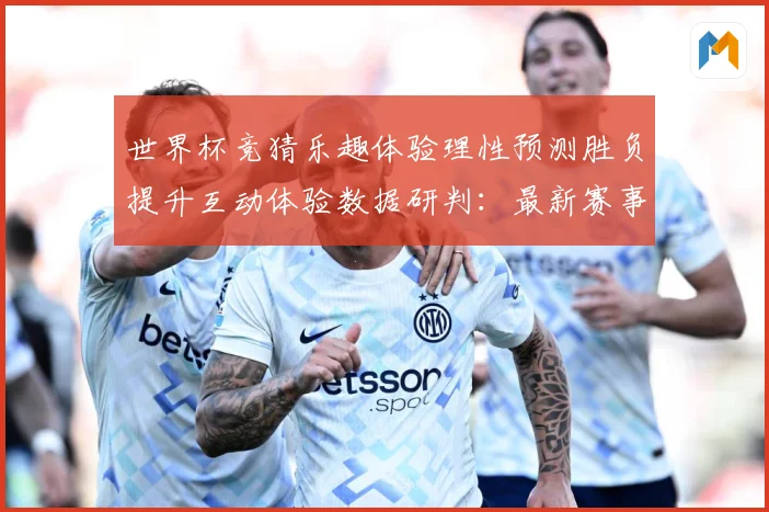 世界杯竞猜乐趣体验理性预测胜负提升互动体验数据研判：最新赛事动态与深度分析