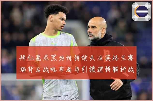 拜仁慕尼黑为何持续关注英格兰赛场背后战略布局与引援逻辑解析战术观察：最新赛事动态与深度分析