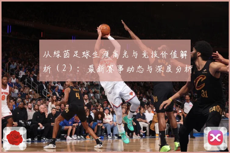 从绿茵足球生涯高光与竞技价值解析（2）：最新赛事动态与深度分析