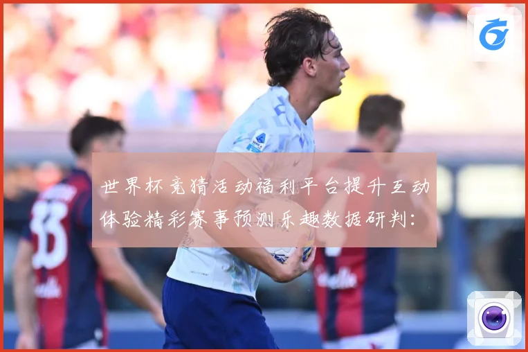 世界杯竞猜活动福利平台提升互动体验精彩赛事预测乐趣数据研判：最新赛事动态与深度分析