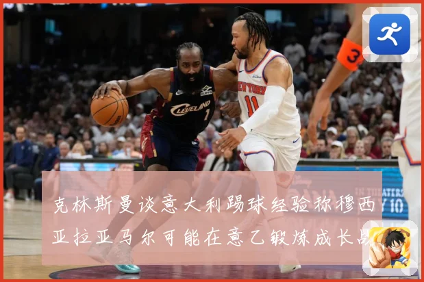 克林斯曼谈意大利踢球经验称穆西亚拉亚马尔可能在意乙锻炼成长战术观察：最新赛事动态与深度分析