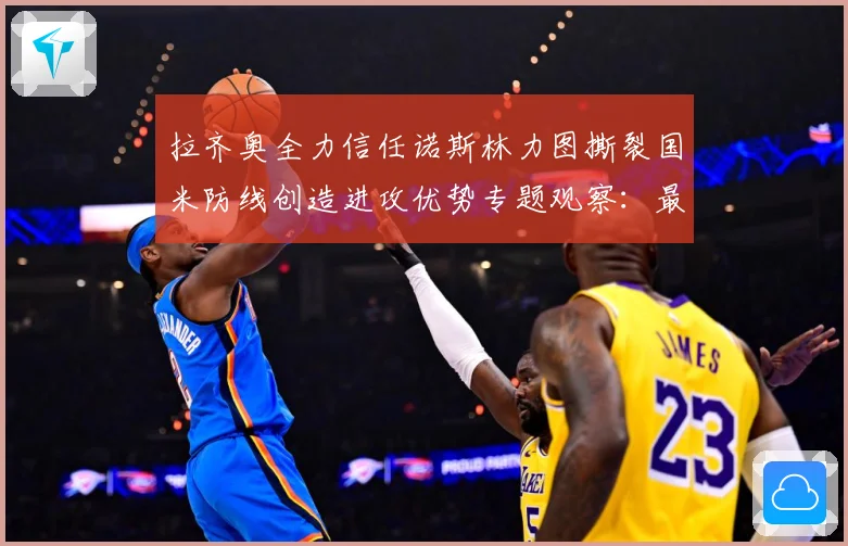 拉齐奥全力信任诺斯林力图撕裂国米防线创造进攻优势专题观察：最新赛事动态与深度分析