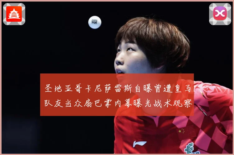 圣地亚哥卡尼萨雷斯自曝曾遭皇马队友当众扇巴掌内幕曝光战术观察：最新赛事动态与深度分析