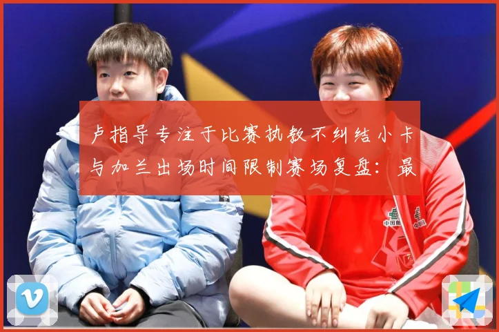 卢指导专注于比赛执教不纠结小卡与加兰出场时间限制赛场复盘：最新赛事动态与深度分析