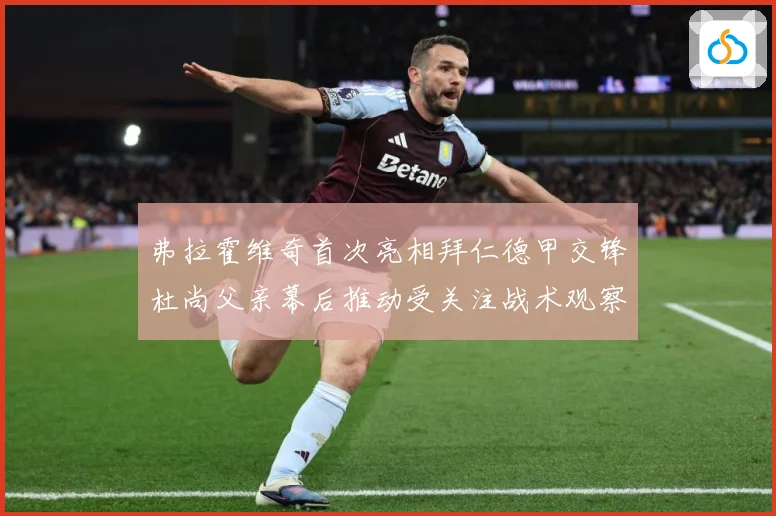 弗拉霍维奇首次亮相拜仁德甲交锋杜尚父亲幕后推动受关注战术观察：最新赛事动态与深度分析