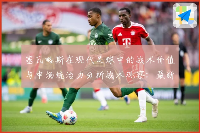 塞瓦略斯在现代足球中的战术价值与中场统治力分析战术观察：最新赛事动态与深度分析