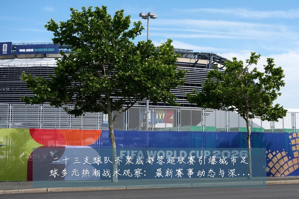 二十三支球队齐聚成都蓉超联赛引爆城市足球多元热潮战术观察：最新赛事动态与深度分析