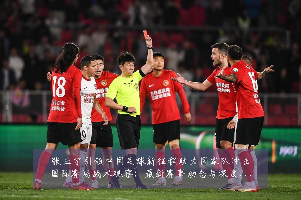 张玉宁引领中国足球新征程助力国家队冲击国际赛场战术观察：最新赛事动态与深度分析