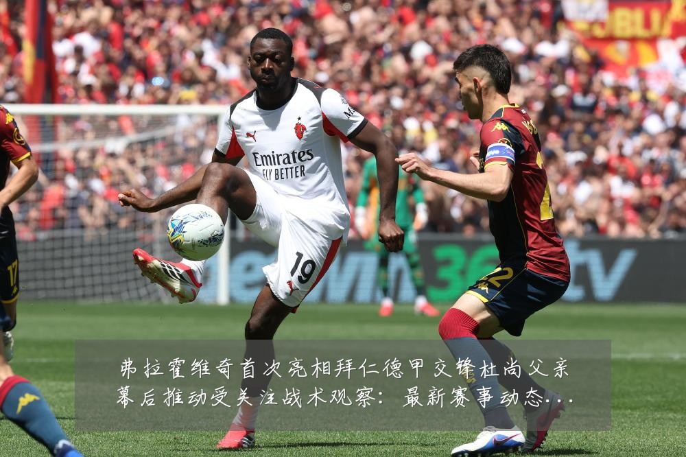 弗拉霍维奇首次亮相拜仁德甲交锋杜尚父亲幕后推动受关注战术观察:最新赛事动态与深度分析