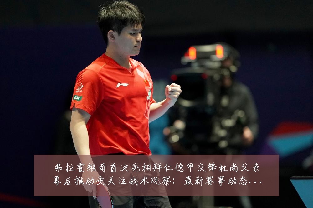 弗拉霍维奇首次亮相拜仁德甲交锋杜尚父亲幕后推动受关注战术观察:最新赛事动态与深度分析