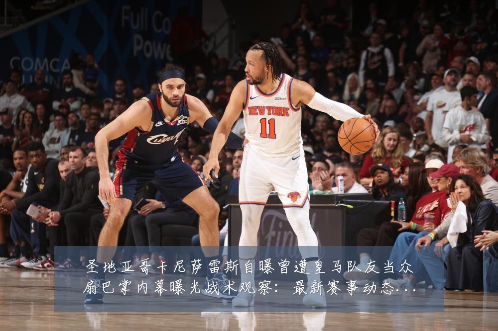 圣地亚哥卡尼萨雷斯自曝曾遭皇马队友当众扇巴掌内幕曝光战术观察：最新赛事动态与深度分析