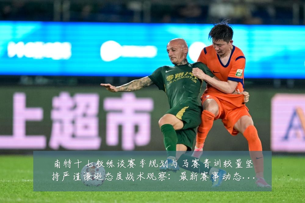 南特十七教练谈赛季规划与马赛青训较量坚持严谨谦逊态度战术观察:最新赛事动态与深度分析