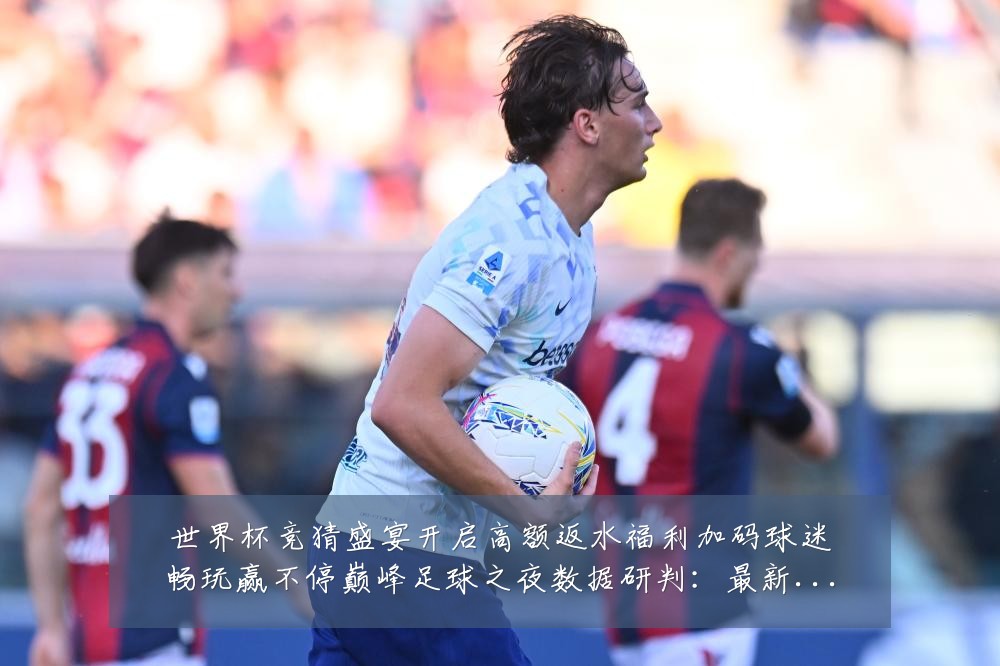 世界杯竞猜盛宴开启高额返水福利加码球迷畅玩赢不停巅峰足球之夜数据研判：最新赛事动态与深度分析