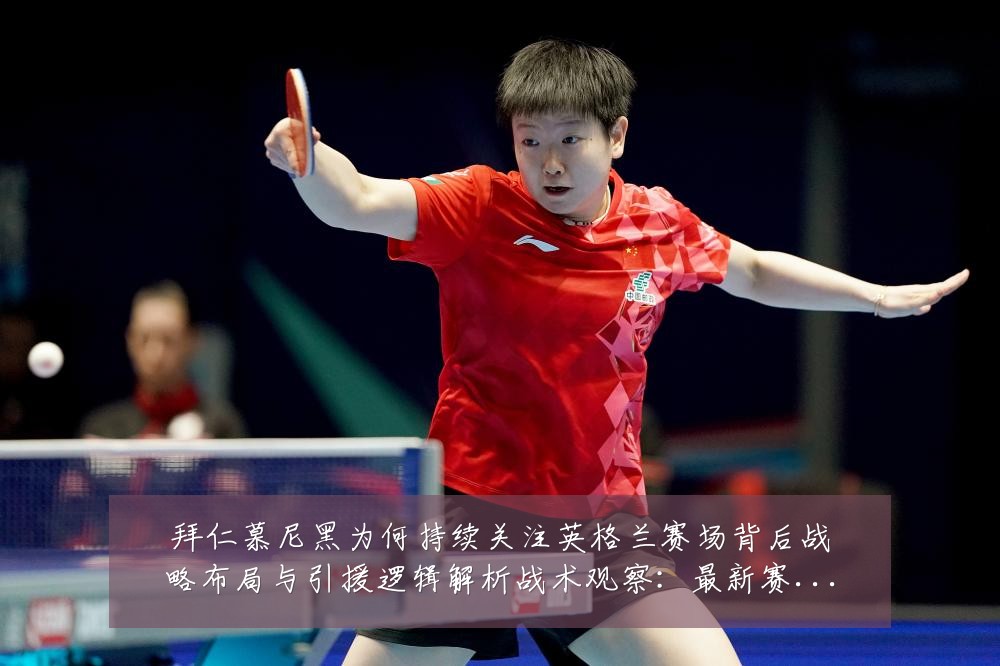 拜仁慕尼黑为何持续关注英格兰赛场背后战略布局与引援逻辑解析战术观察：最新赛事动态与深度分析