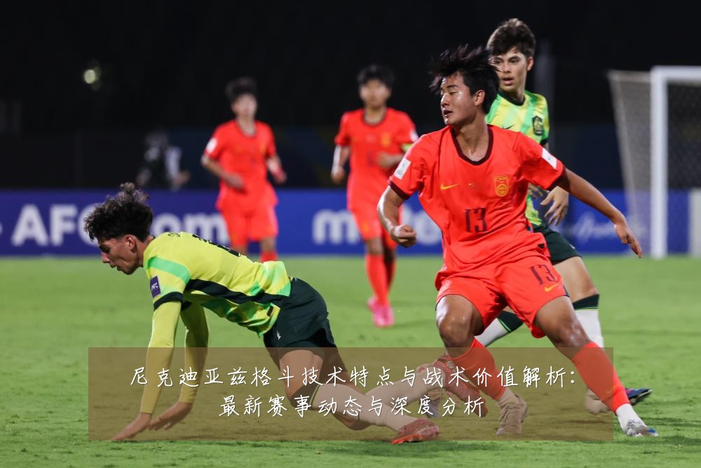 尼克迪亚兹格斗技术特点与战术价值解析:最新赛事动态与深度分析
