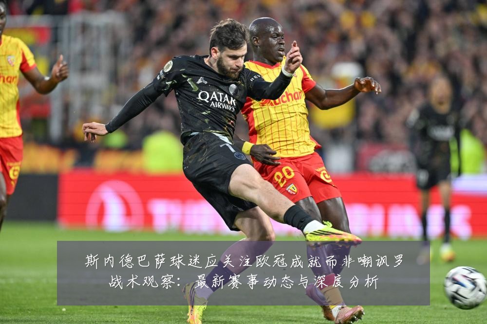 斯内德巴萨球迷应关注欧冠成就而非嘲讽罗战术观察:最新赛事动态与深度分析