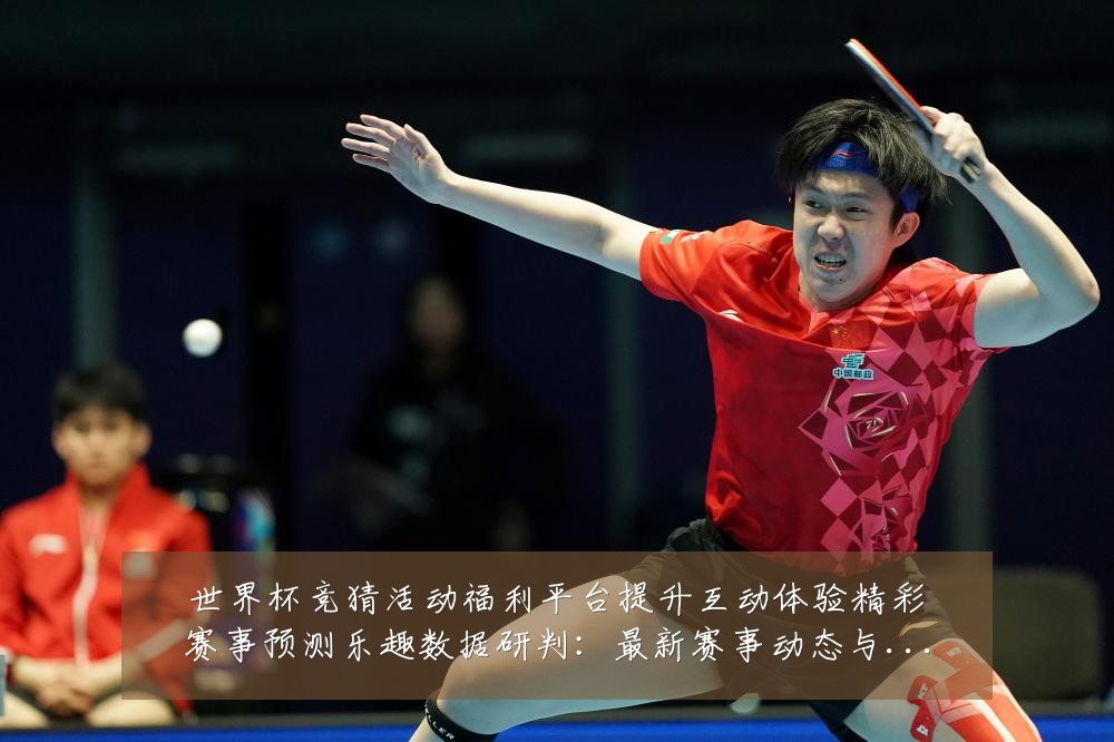 世界杯竞猜活动福利平台提升互动体验精彩赛事预测乐趣数据研判:最新赛事动态与深度分析