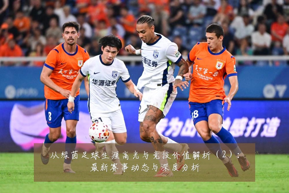 从绿茵足球生涯高光与竞技价值解析(2):最新赛事动态与深度分析