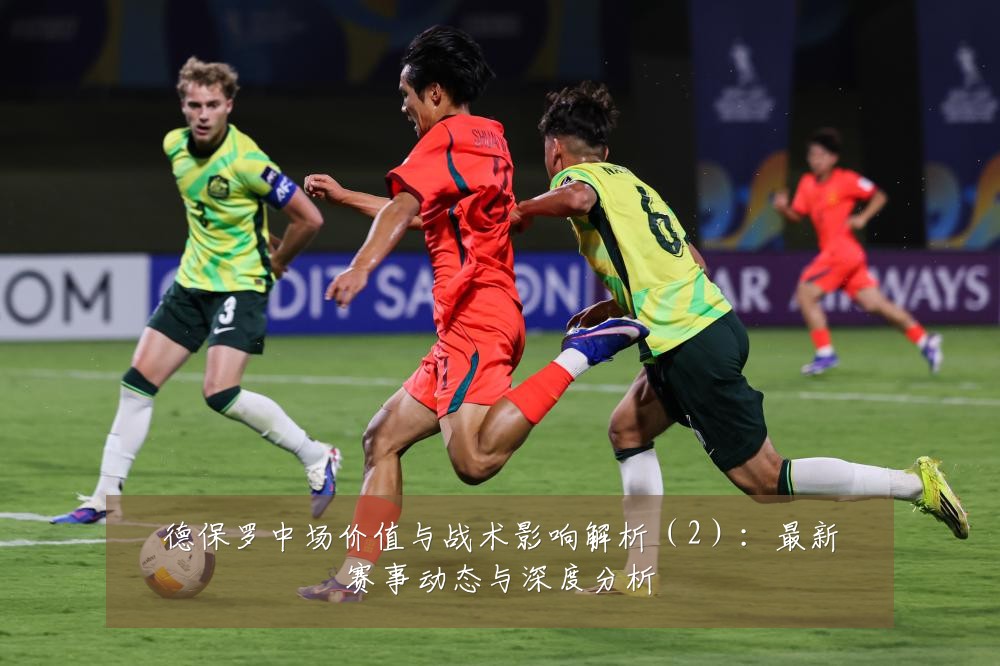 德保罗中场价值与战术影响解析(2):最新赛事动态与深度分析