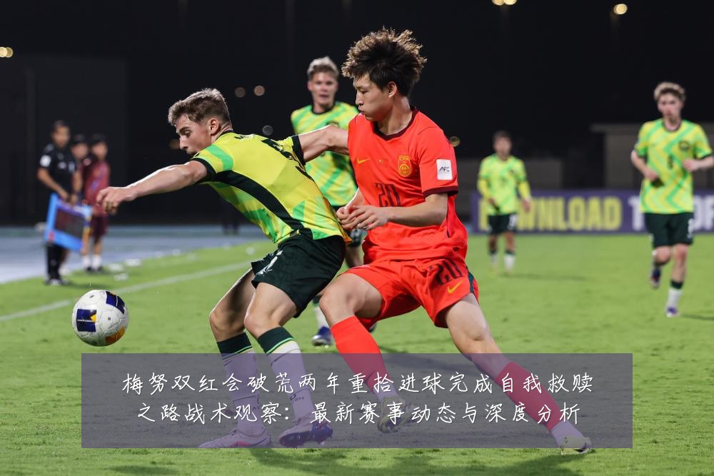梅努双红会破荒两年重拾进球完成自我救赎之路战术观察:最新赛事动态与深度分析