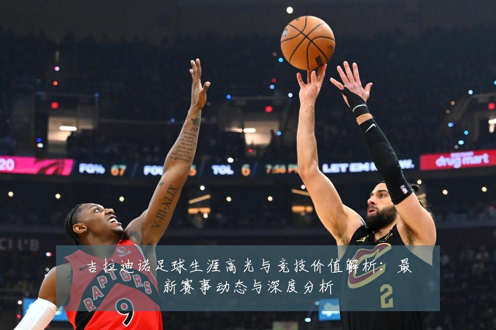 吉拉迪诺足球生涯高光与竞技价值解析:最新赛事动态与深度分析