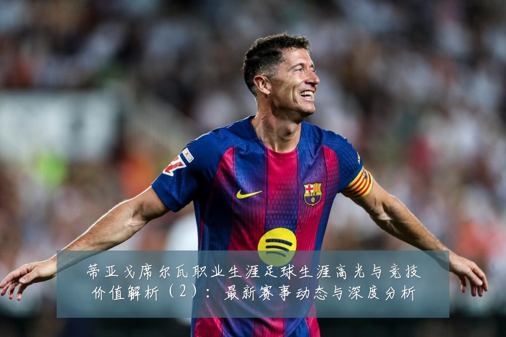蒂亚戈席尔瓦职业生涯足球生涯高光与竞技价值解析(2):最新赛事动态与深度分析