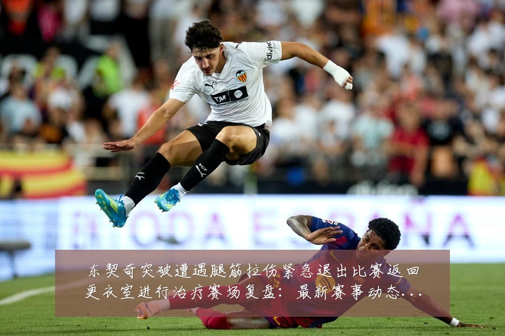 东契奇突破遭遇腿筋拉伤紧急退出比赛返回更衣室进行治疗赛场复盘:最新赛事动态与深度分析
